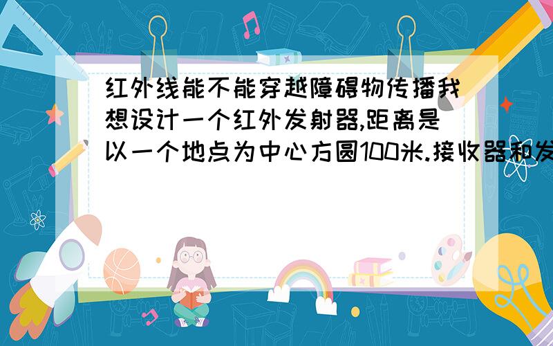 红外线能不能穿越障碍物传播我想设计一个红外发射器,距离是以一个地点为中心方圆100米.接收器和发射器都是是移动的,其中必有障碍物,如果能的话,那能传播多远?如果不行的话,用什么发射