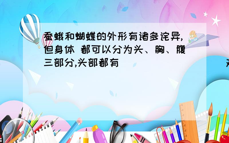 蚕蛾和蝴蝶的外形有诸多诧异,但身体 都可以分为头、胸、腹三部分,头部都有__________对触角,是__________形状的,胸部都有____________对足.