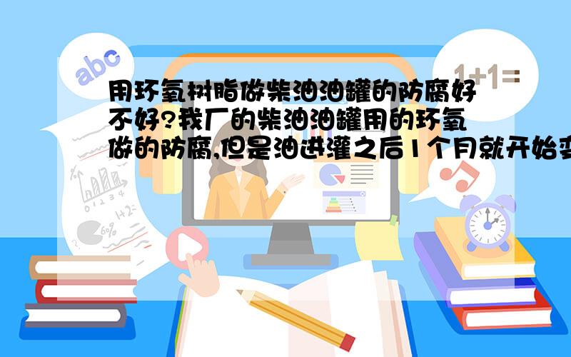 用环氧树脂做柴油油罐的防腐好不好?我厂的柴油油罐用的环氧做的防腐,但是油进灌之后1个月就开始变质了,颜色开始变深,味道也变的刺鼻.但是大家都说油罐做防腐用环氧最好,我就想知道是