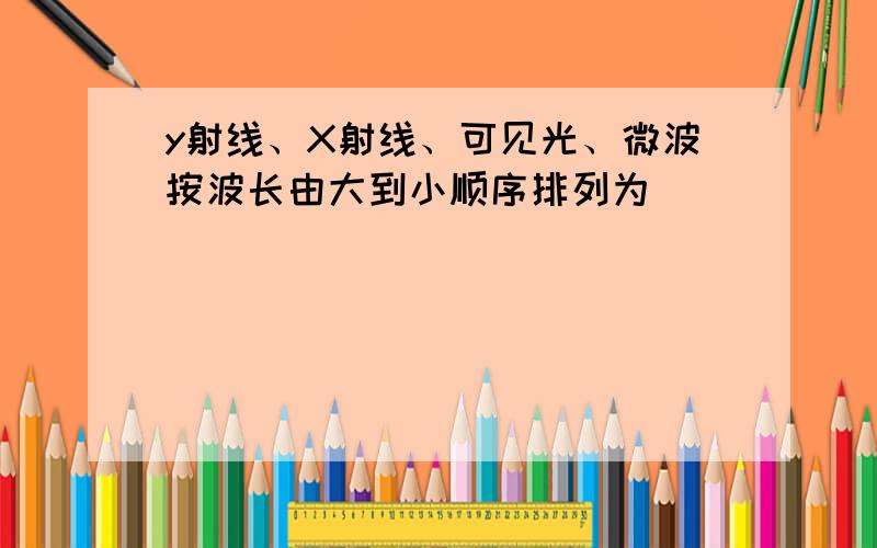 y射线、X射线、可见光、微波按波长由大到小顺序排列为_____________