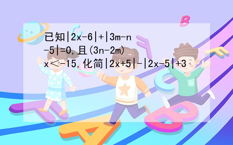 已知|2x-6|+|3m-n-5|=0,且(3n-2m)x＜-15,化简|2x+5|-|2x-5|+3