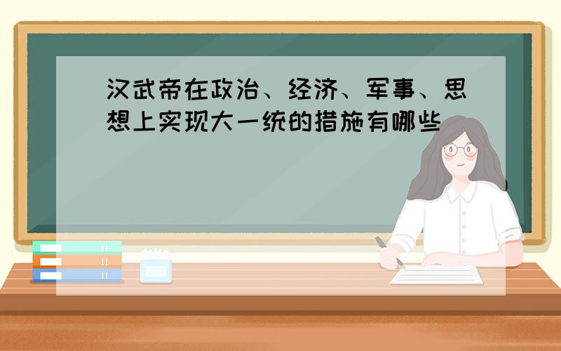 汉武帝在政治、经济、军事、思想上实现大一统的措施有哪些