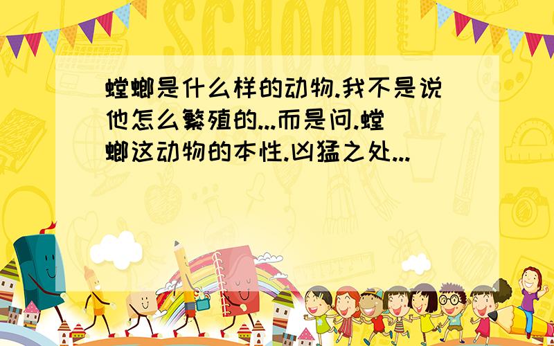 螳螂是什么样的动物.我不是说他怎么繁殖的...而是问.螳螂这动物的本性.凶猛之处...