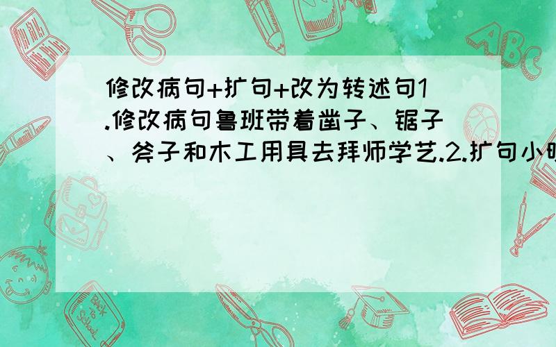 修改病句+扩句+改为转述句1.修改病句鲁班带着凿子、锯子、斧子和木工用具去拜师学艺.2.扩句小明爱钓鱼.（至少扩两处）3.改为转述句父亲坚决地对母亲说：“我是不能轻易离开北京的.”