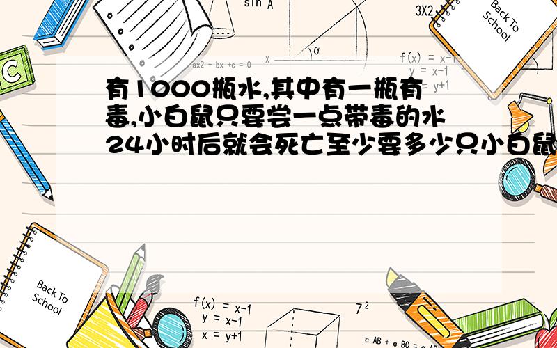 有1000瓶水,其中有一瓶有毒,小白鼠只要尝一点带毒的水24小时后就会死亡至少要多少只小白鼠才能在24小时至少要多少只小白鼠才能在24小时鉴别出哪瓶水有毒答案是10只,我想知道为什么