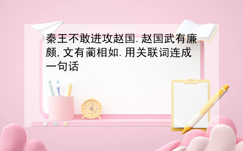 秦王不敢进攻赵国.赵国武有廉颇,文有蔺相如.用关联词连成一句话