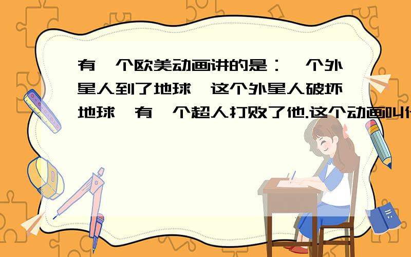 有一个欧美动画讲的是：一个外星人到了地球,这个外星人破坏地球,有一个超人打败了他.这个动画叫什么来是2010-2011期间的