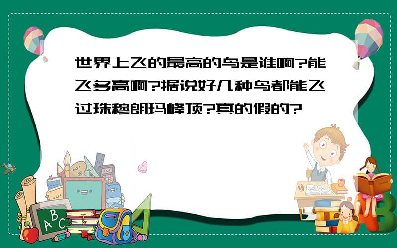 世界上飞的最高的鸟是谁啊?能飞多高啊?据说好几种鸟都能飞过珠穆朗玛峰顶?真的假的?