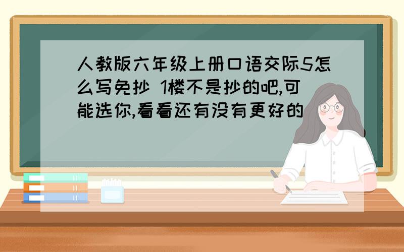 人教版六年级上册口语交际5怎么写免抄 1楼不是抄的吧,可能选你,看看还有没有更好的