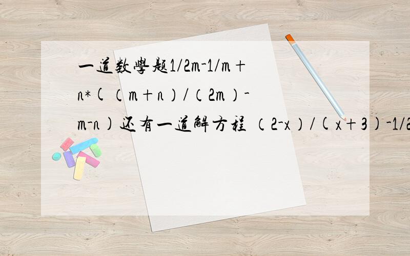 一道数学题1/2m-1/m+n*(（m+n）/（2m）-m-n)还有一道解方程 （2-x）/(x+3)-1/2=2/(x+3)