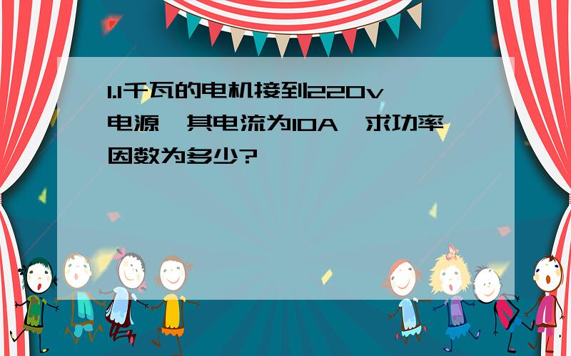 1.1千瓦的电机接到220v电源,其电流为10A,求功率因数为多少?