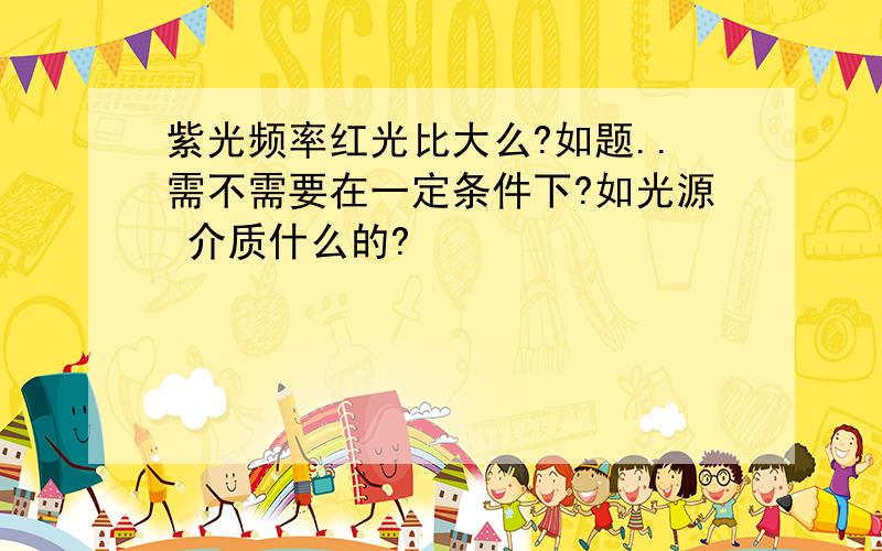 紫光频率红光比大么?如题..需不需要在一定条件下?如光源 介质什么的?