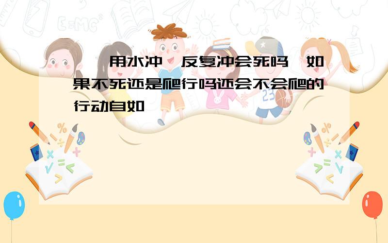 蟑螂用水冲,反复冲会死吗,如果不死还是爬行吗还会不会爬的行动自如