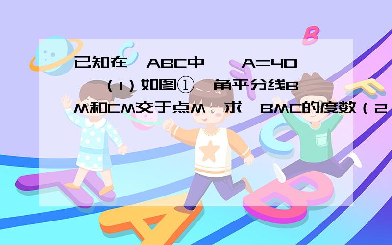 已知在△ABC中,∠A=40° （1）如图①,角平分线BM和CM交于点M,求∠BMC的度数（2）如图②,外角平分线BN和CN交于点N,求∠BNC的度数.