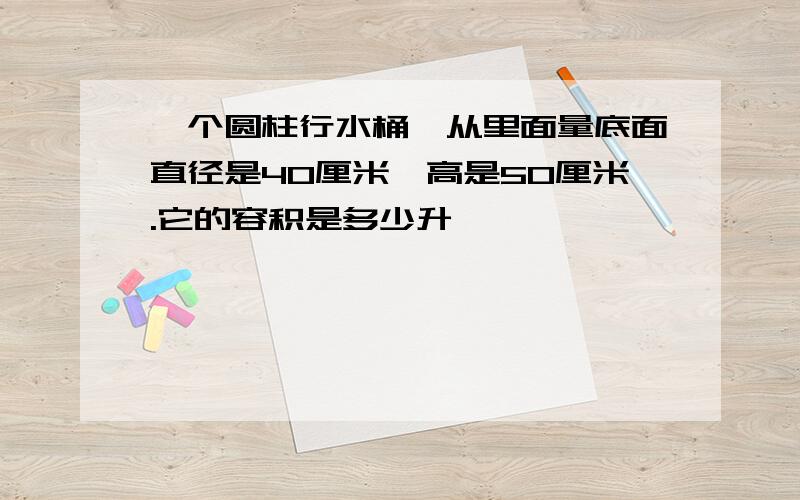 一个圆柱行水桶,从里面量底面直径是40厘米,高是50厘米.它的容积是多少升