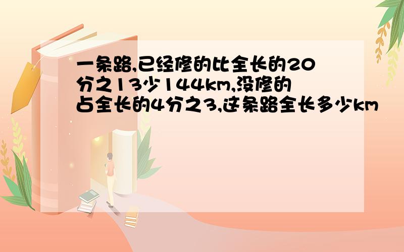 一条路,已经修的比全长的20分之13少144km,没修的占全长的4分之3,这条路全长多少km