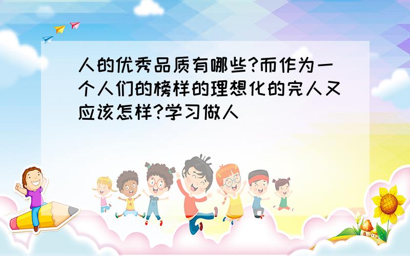 人的优秀品质有哪些?而作为一个人们的榜样的理想化的完人又应该怎样?学习做人