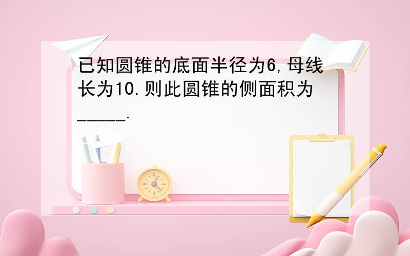 已知圆锥的底面半径为6,母线长为10.则此圆锥的侧面积为_____.