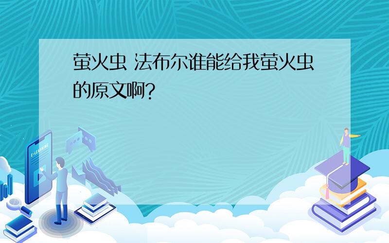 萤火虫 法布尔谁能给我萤火虫的原文啊?