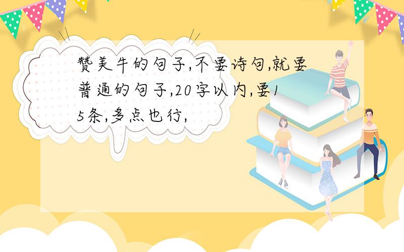 赞美牛的句子,不要诗句,就要普通的句子,20字以内,要15条,多点也行,