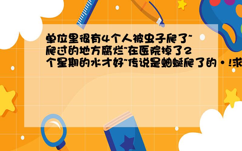 单位里很有4个人被虫子爬了~爬过的地方腐烂~在医院掉了2个星期的水才好~传说是蚰蜒爬了的·!求附图~求蚰蜒毒的特征!被叮咬 或是爬过的地方是否会腐烂~·