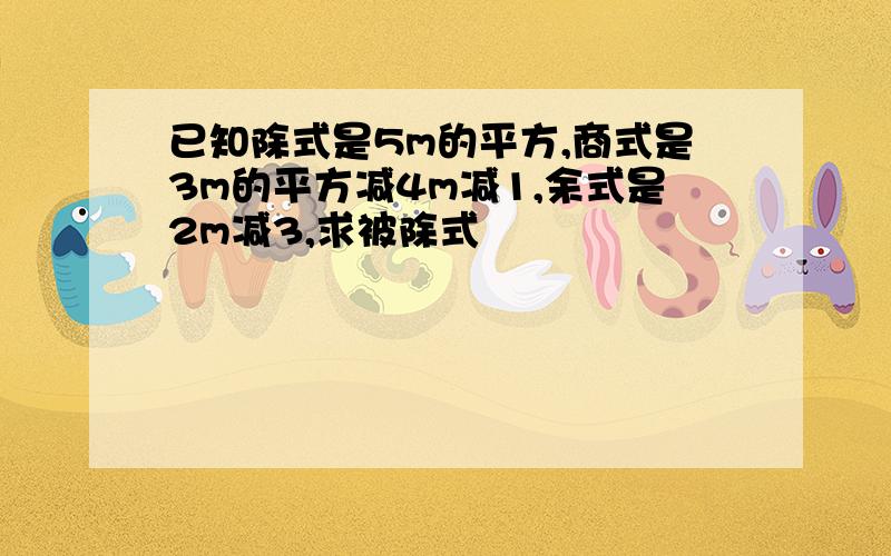 已知除式是5m的平方,商式是3m的平方减4m减1,余式是2m减3,求被除式