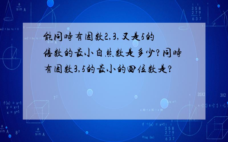 能同时有因数2,3,又是5的倍数的最小自然数是多少?同时有因数3,5的最小的四位数是?