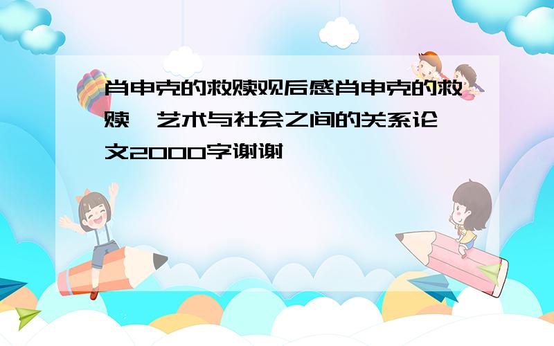 肖申克的救赎观后感肖申克的救赎  艺术与社会之间的关系论文2000字谢谢