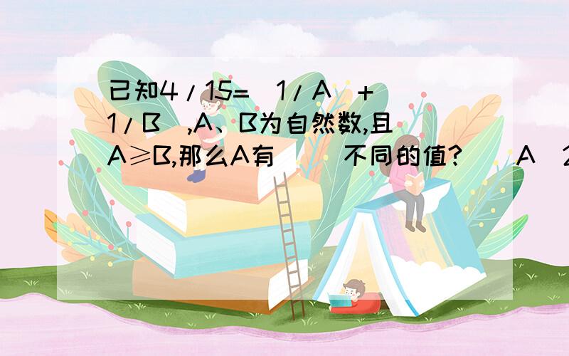 已知4/15=(1/A)+(1/B),A、B为自然数,且A≥B,那么A有（ ）不同的值?　　A．2 B．3 C．4 D．5请给出详细解析,越简明,越好!争取能快速秒杀!