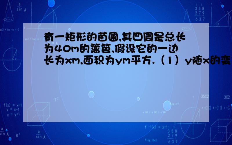 有一矩形的苗圃,其四周是总长为40m的篱笆,假设它的一边长为xm,面积为ym平方.（1）y随x的变化规律是什么?请分别用函数的表达式、表格、函数的图像表示；（2）有函数的图像指出当x取何值