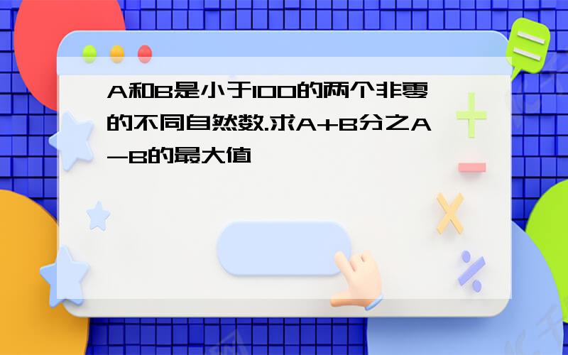 A和B是小于100的两个非零的不同自然数.求A+B分之A-B的最大值