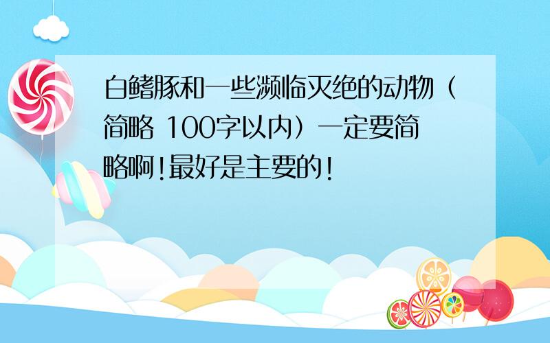 白鳍豚和一些濒临灭绝的动物（简略 100字以内）一定要简略啊!最好是主要的!