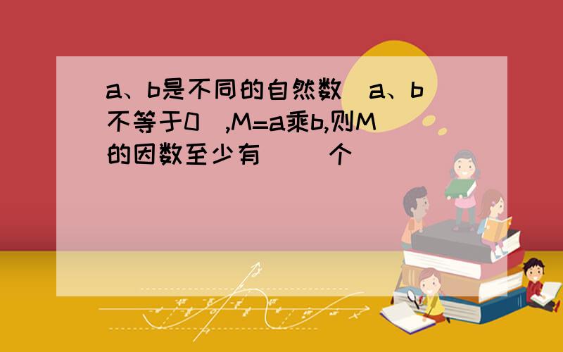 a、b是不同的自然数(a、b不等于0),M=a乘b,则M的因数至少有( )个