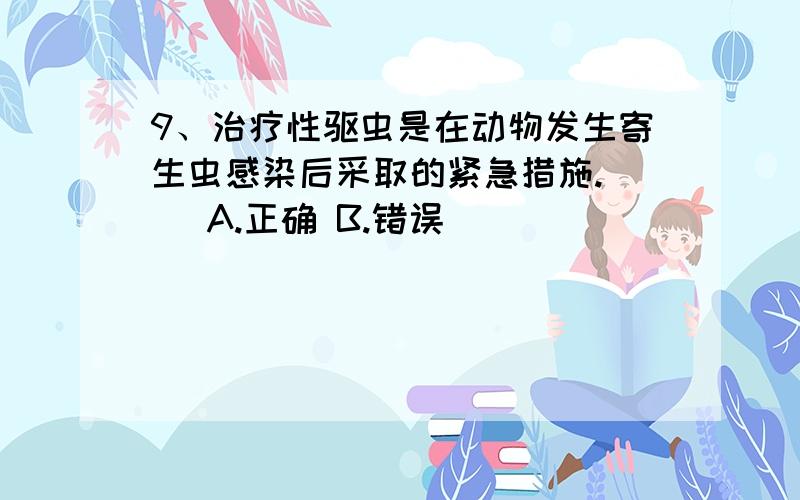 9、治疗性驱虫是在动物发生寄生虫感染后采取的紧急措施.（ ）A.正确 B.错误