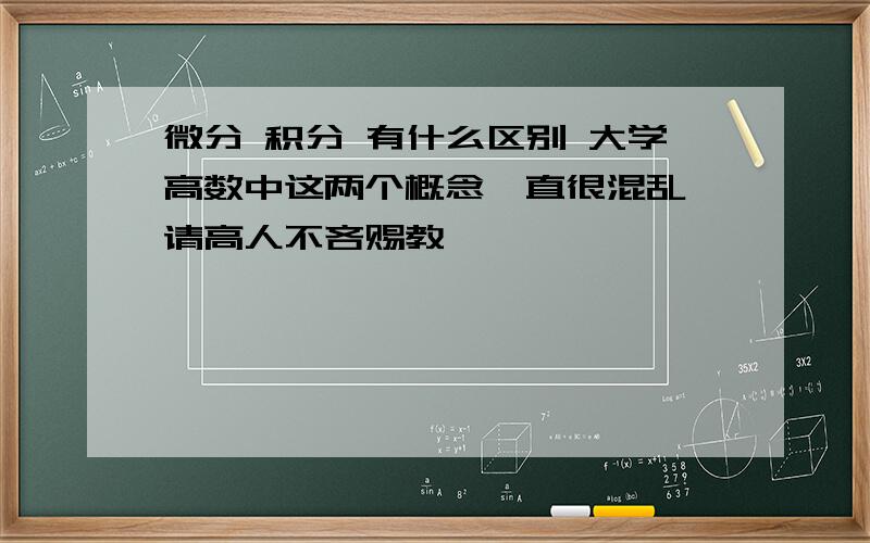 微分 积分 有什么区别 大学高数中这两个概念一直很混乱 请高人不吝赐教