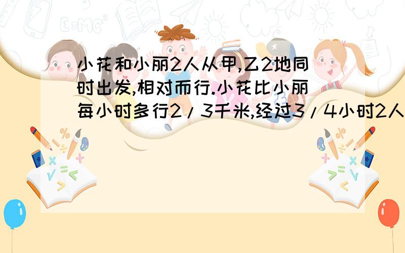 小花和小丽2人从甲,乙2地同时出发,相对而行.小花比小丽每小时多行2/3千米,经过3/4小时2人相遇,这时小花行了9千米,问甲乙2地相距多少千米?