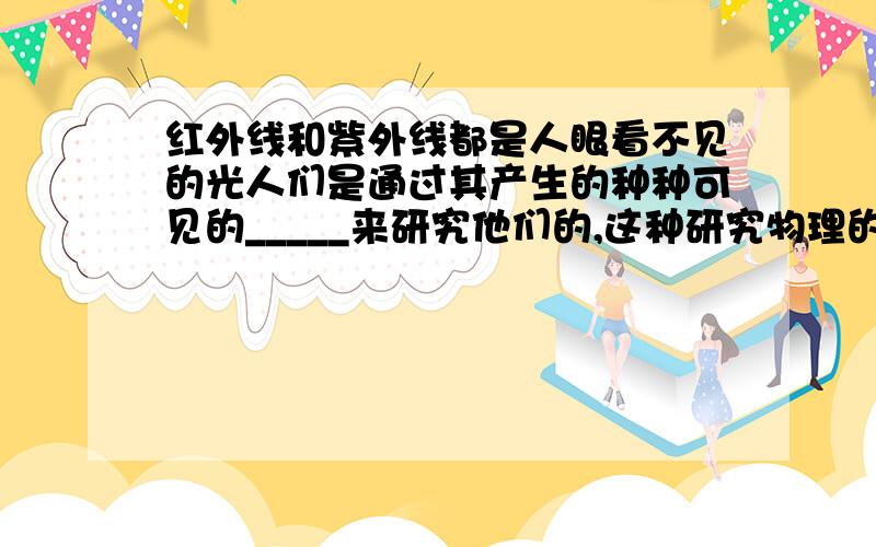 红外线和紫外线都是人眼看不见的光人们是通过其产生的种种可见的_____来研究他们的,这种研究物理的方法叫做_______