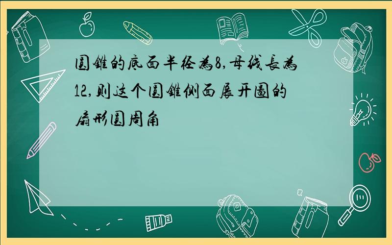 圆锥的底面半径为8,母线长为12,则这个圆锥侧面展开图的扇形圆周角