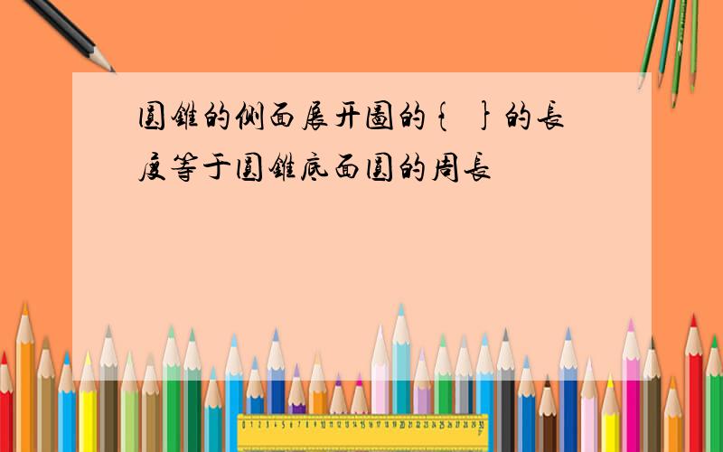 圆锥的侧面展开图的{ }的长度等于圆锥底面圆的周长