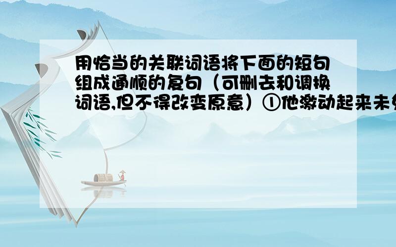 用恰当的关联词语将下面的短句组成通顺的复句（可删去和调换词语,但不得改变原意）①他激动起来未免逗人发笑.②他激动后和蔼可亲的样子使人心情愉快.③他那惊人的记忆力和超人的博