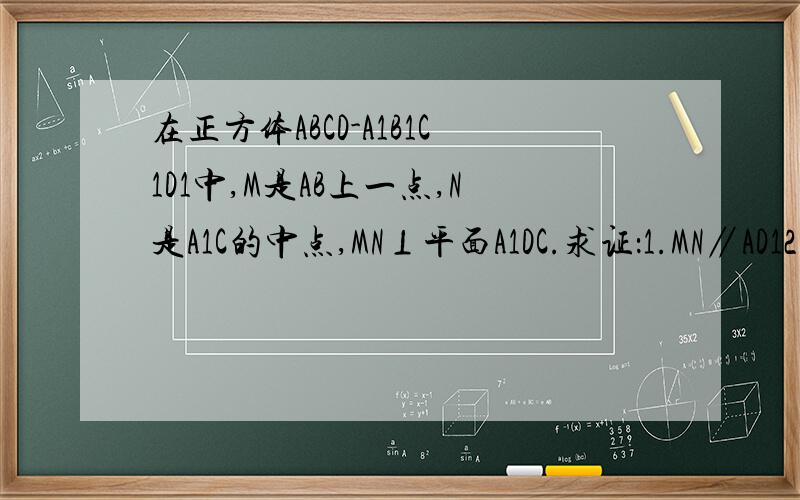在正方体ABCD-A1B1C1D1中,M是AB上一点,N是A1C的中点,MN⊥平面A1DC.求证：1.MN∥AD12.M是AB的中点