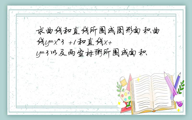 求曲线和直线所围成图形面积曲线y=x^3 +1和直线x+y=3以及两坐标粥所围成面积