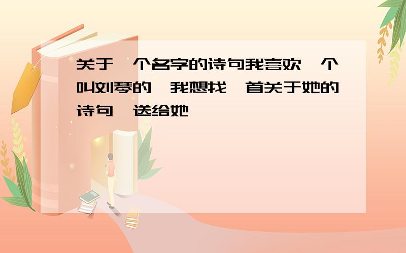 关于一个名字的诗句我喜欢一个叫刘琴的,我想找一首关于她的诗句,送给她