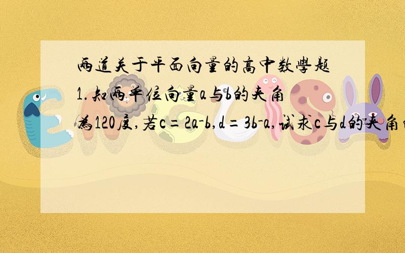 两道关于平面向量的高中数学题1.知两单位向量a与b的夹角为120度,若c=2a-b,d=3b-a,试求c与d的夹角的余弦值.2.已知P为三角形ABC内部的一点,角APB=150度,角BPC=90度,设PA向量=a,PB向量=b,PC向量=c,且a,b,c,