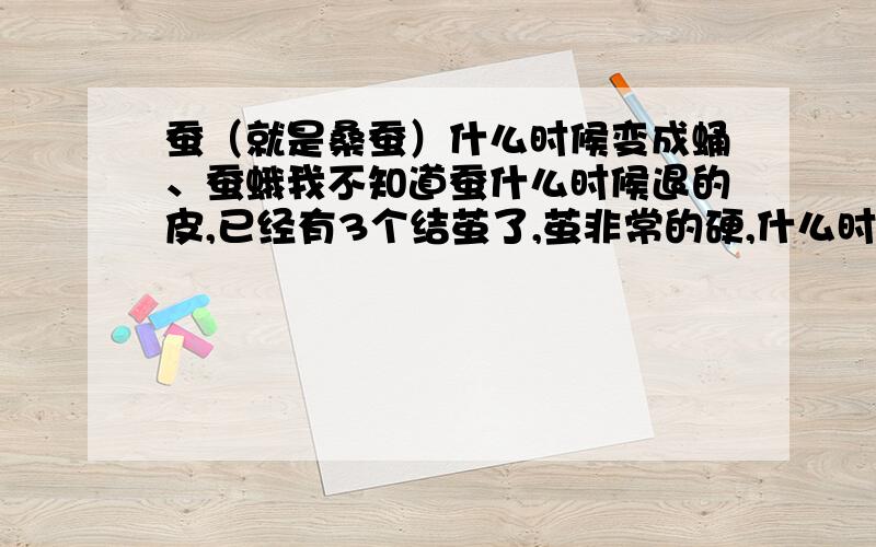 蚕（就是桑蚕）什么时候变成蛹、蚕蛾我不知道蚕什么时候退的皮,已经有3个结茧了,茧非常的硬,什么时候变成蛾子捏.还有那种黄黄的液体是啥?我碰到手上了.我想把一部分的茧丝给抽掉（抽