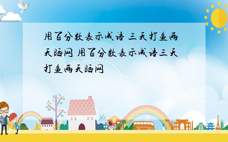 用百分数表示成语 三天打鱼两天晒网 用百分数表示成语三天打鱼两天晒网