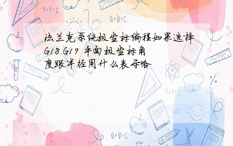 法兰克系统极坐标编程如果选择G18.G19 平面极坐标角度跟半径用什么表示哈