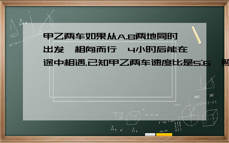 甲乙两车如果从A.B两地同时出发,相向而行,4小时后能在途中相遇.已知甲乙两车速度比是5:6,照这样的速度,如果两车要在AB两地的中点处相遇,则乙车应延迟几小时开出?