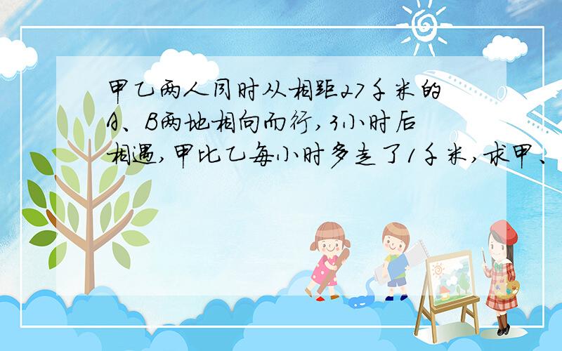 甲乙两人同时从相距27千米的A、B两地相向而行,3小时后相遇,甲比乙每小时多走了1千米,求甲、乙的速度 列方程解