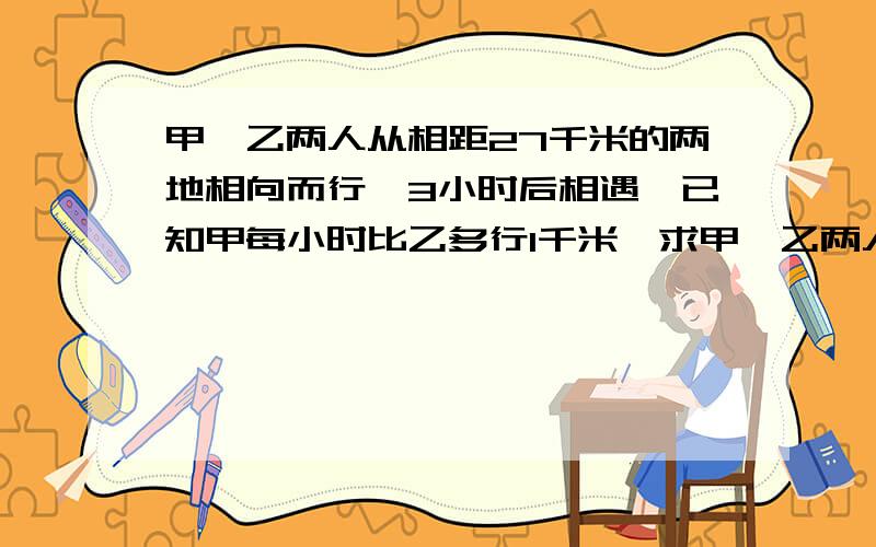 甲、乙两人从相距27千米的两地相向而行,3小时后相遇,已知甲每小时比乙多行1千米,求甲、乙两人的速度分别是多少